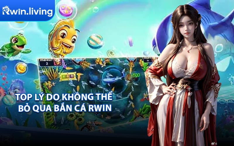 Top Lý Do Không Thể Bỏ Qua Bắn Cá RWIN