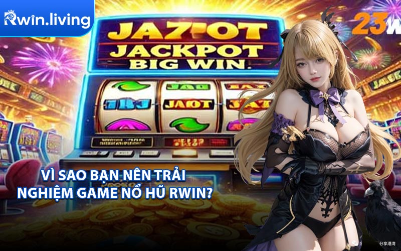 Vì Sao Bạn Nên Trải Nghiệm Game Nổ Hũ RWIN?