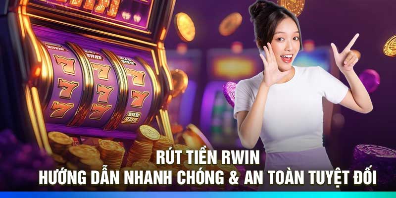 Rút Tiền Rwin – Hướng Dẫn Nhanh Chóng & An Toàn Tuyệt Đối